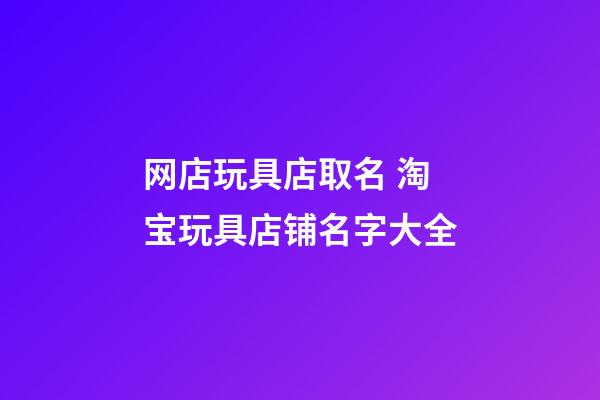 网店玩具店取名 淘宝玩具店铺名字大全-第1张-店铺起名-玄机派